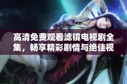 高清免費觀看濾鏡電視劇全集，暢享精彩劇情與絕佳視聽體驗