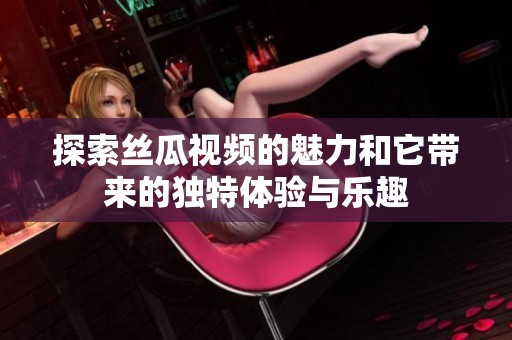 探索絲瓜視頻的魅力和它帶來的獨特體驗與樂趣