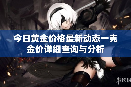 今日黃金價格最新動態(tài)一克金價詳細查詢與分析