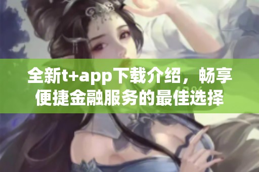 全新t+app下載介紹，暢享便捷金融服務(wù)的最佳選擇