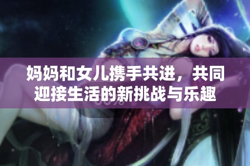 媽媽和女兒攜手共進(jìn)，共同迎接生活的新挑戰(zhàn)與樂趣