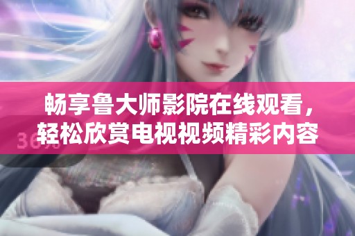 暢享魯大師影院在線觀看，輕松欣賞電視視頻精彩內(nèi)容