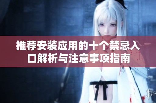 推薦安裝應用的十個禁忌入口解析與注意事項指南
