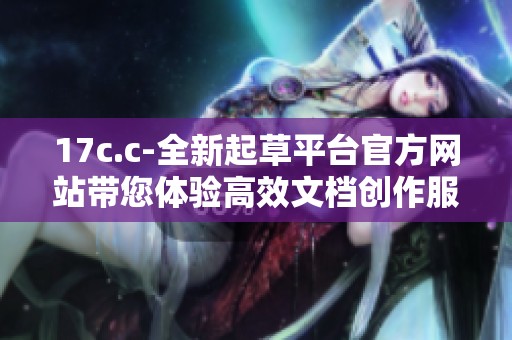 17c.c-全新起草平臺官方網(wǎng)站帶您體驗高效文檔創(chuàng)作服務