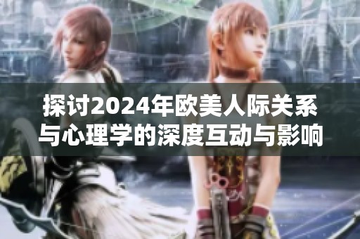 探討2024年歐美人際關(guān)系與心理學(xué)的深度互動(dòng)與影響分析