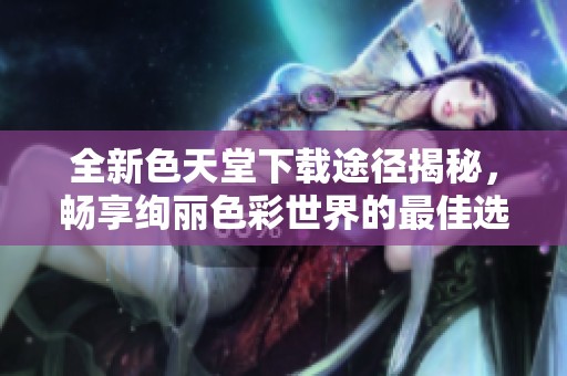 全新色天堂下載途徑揭秘，暢享絢麗色彩世界的最佳選擇