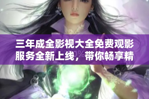 三年成全影視大全免費觀影服務(wù)全新上線，帶你暢享精彩影片
