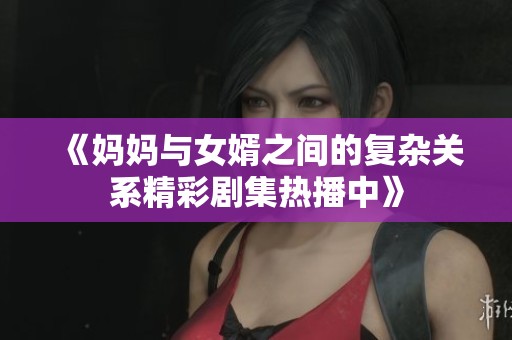 《媽媽與女婿之間的復(fù)雜關(guān)系精彩劇集熱播中》