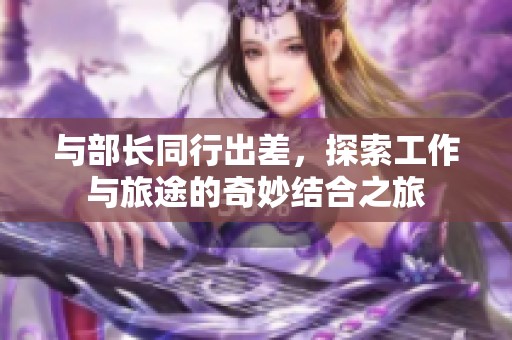與部長(zhǎng)同行出差，探索工作與旅途的奇妙結(jié)合之旅
