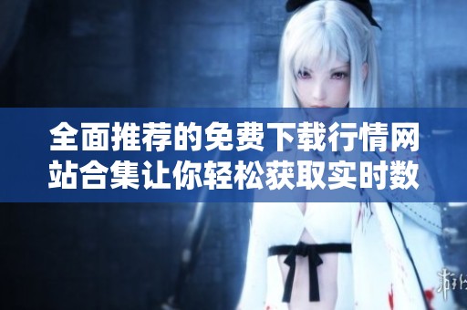全面推薦的免費(fèi)下載行情網(wǎng)站合集讓你輕松獲取實(shí)時(shí)數(shù)據(jù)