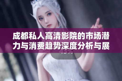 成都私人高清影院的市場潛力與消費趨勢深度分析與展望
