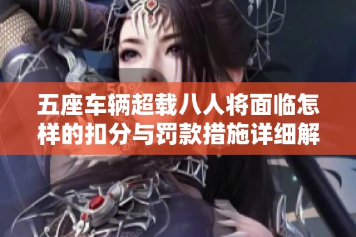 五座車輛超載八人將面臨怎樣的扣分與罰款措施詳細解析