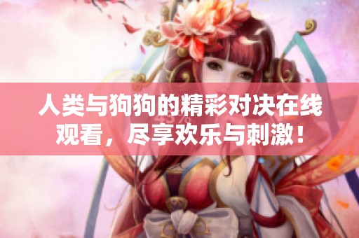 人類與狗狗的精彩對(duì)決在線觀看，盡享歡樂(lè)與刺激！