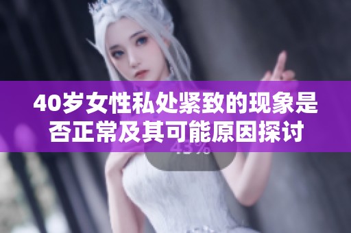 40歲女性私處緊致的現(xiàn)象是否正常及其可能原因探討