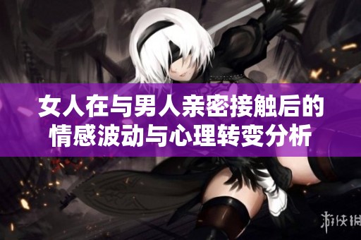 女人在與男人親密接觸后的情感波動與心理轉(zhuǎn)變分析