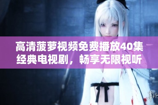 高清菠蘿視頻免費播放40集經典電視劇，暢享無限視聽盛宴
