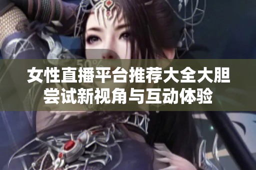 女性直播平臺(tái)推薦大全大膽嘗試新視角與互動(dòng)體驗(yàn)