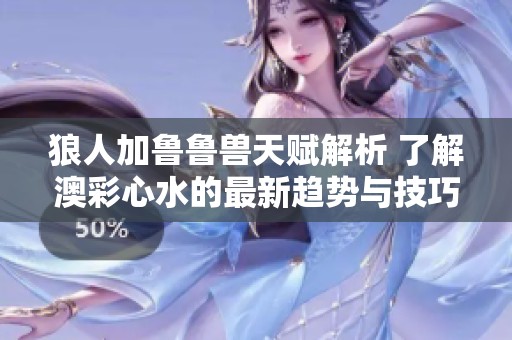 狼人加魯魯獸天賦解析 了解澳彩心水的最新趨勢與技巧