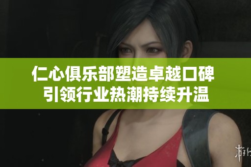 仁心俱樂部塑造卓越口碑 引領(lǐng)行業(yè)熱潮持續(xù)升溫