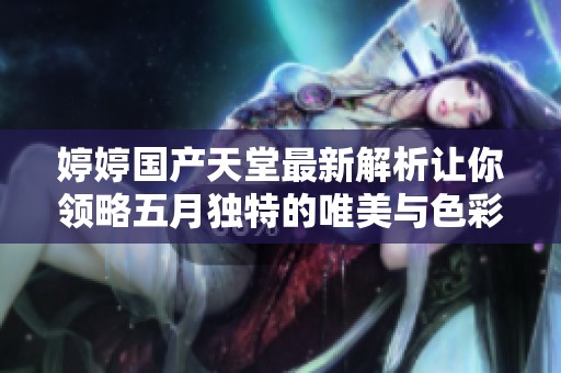 婷婷國產(chǎn)天堂最新解析讓你領(lǐng)略五月獨特的唯美與色彩魅力