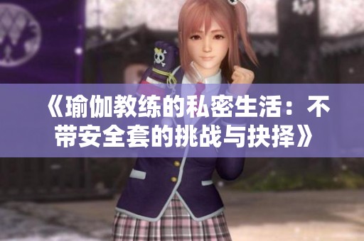 《瑜伽教練的私密生活：不帶安全套的挑戰(zhàn)與抉擇》
