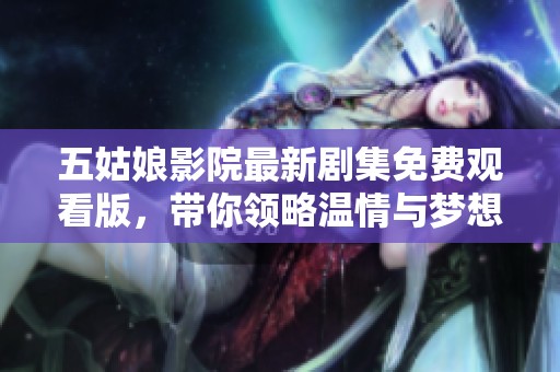 五姑娘影院最新劇集免費(fèi)觀(guān)看版，帶你領(lǐng)略溫情與夢(mèng)想的故事