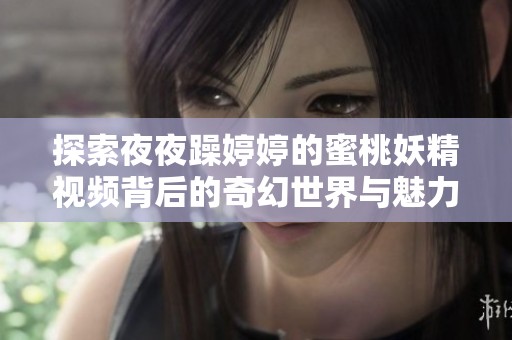 探索夜夜躁婷婷的蜜桃妖精視頻背后的奇幻世界與魅力故事