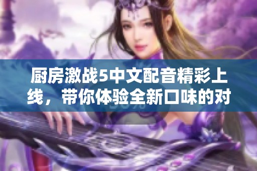 廚房激戰(zhàn)5中文配音精彩上線，帶你體驗全新口味的對決和樂趣