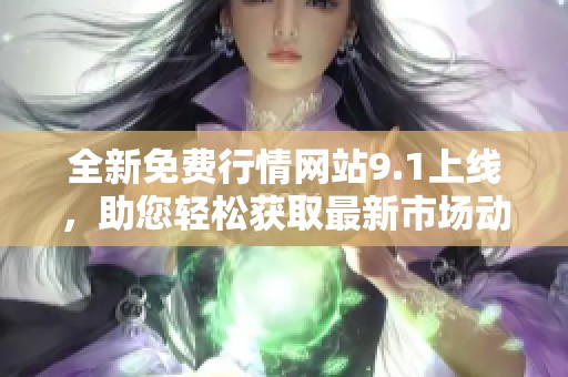 全新免費行情網站9.1上線，助您輕松獲取最新市場動態(tài)與數據
