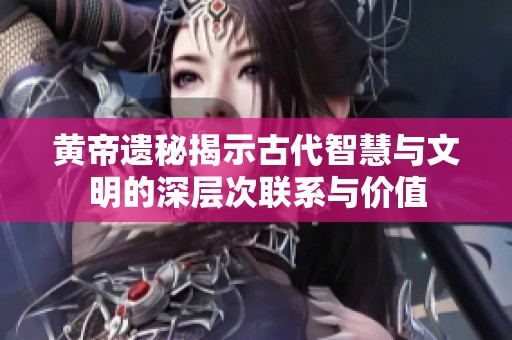 黃帝遺秘揭示古代智慧與文明的深層次聯(lián)系與價(jià)值