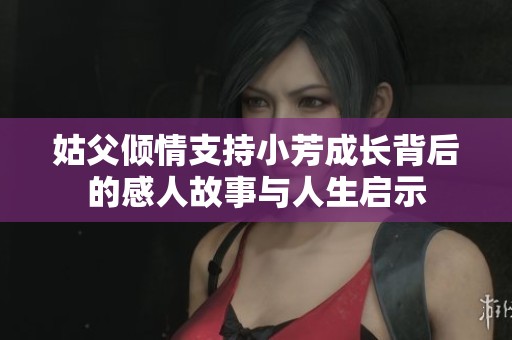 姑父傾情支持小芳成長(zhǎng)背后的感人故事與人生啟示