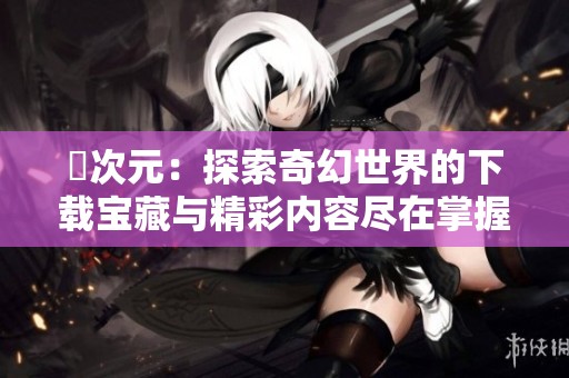 囧次元：探索奇幻世界的下載寶藏與精彩內(nèi)容盡在掌握之中