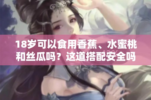 18歲可以食用香蕉、水蜜桃和絲瓜嗎？這道搭配安全嗎