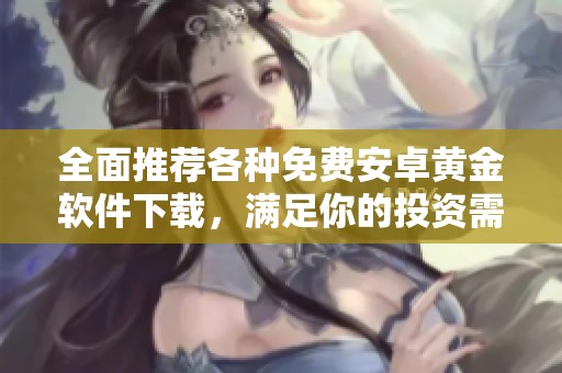 全面推薦各種免費(fèi)安卓黃金軟件下載，滿足你的投資需求與使用體驗(yàn)