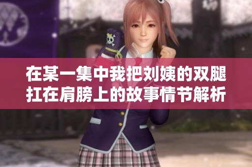 在某一集中我把劉姨的雙腿扛在肩膀上的故事情節(jié)解析