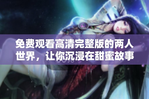 免費(fèi)觀看高清完整版的兩人世界，讓你沉浸在甜蜜故事中