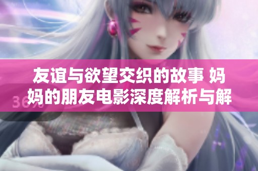 友誼與欲望交織的故事 媽媽的朋友電影深度解析與解讀