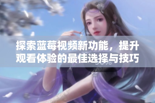 探索藍(lán)莓視頻新功能，提升觀看體驗(yàn)的最佳選擇與技巧