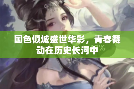 國色傾城盛世華彩，青春舞動在歷史長河中