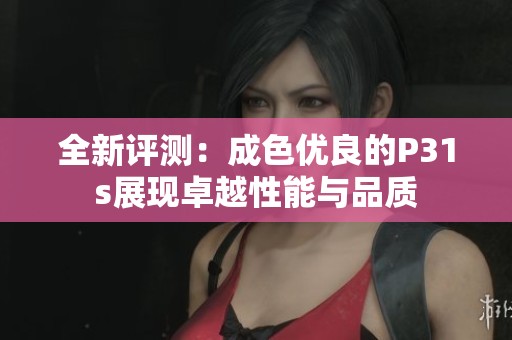 全新評測：成色優(yōu)良的P31s展現(xiàn)卓越性能與品質