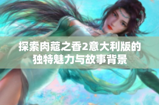探索肉蔻之香2意大利版的獨(dú)特魅力與故事背景