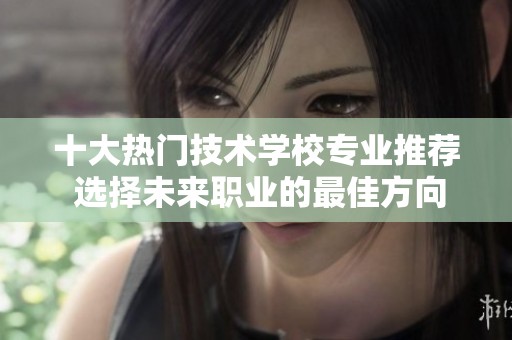 十大熱門技術學校專業(yè)推薦 選擇未來職業(yè)的最佳方向