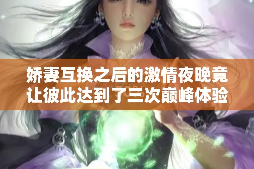 嬌妻互換之后的激情夜晚竟讓彼此達(dá)到了三次巔峰體驗(yàn)