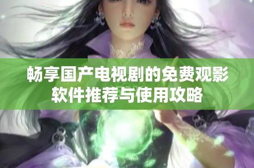 暢享國產(chǎn)電視劇的免費(fèi)觀影軟件推薦與使用攻略