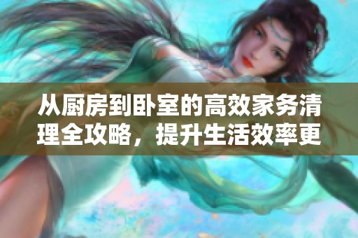 從廚房到臥室的高效家務(wù)清理全攻略，提升生活效率更輕松