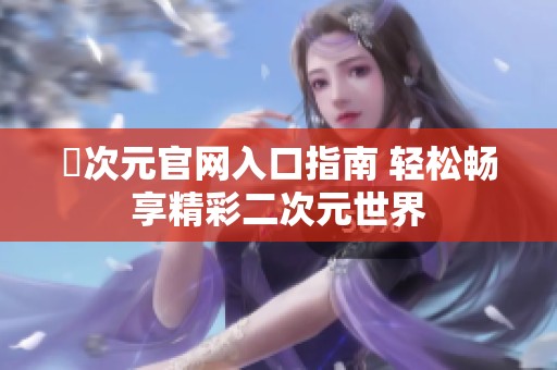 囧次元官網(wǎng)入口指南 輕松暢享精彩二次元世界