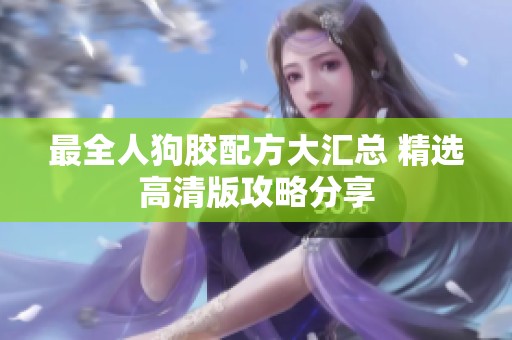 最全人狗膠配方大匯總 精選高清版攻略分享
