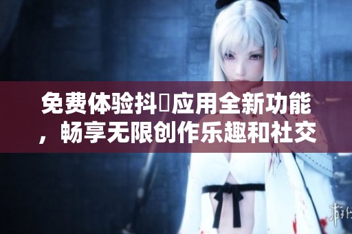 免費(fèi)體驗(yàn)抖抈應(yīng)用全新功能，暢享無(wú)限創(chuàng)作樂(lè)趣和社交互動(dòng)