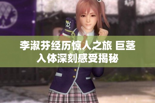 李淑芬經(jīng)歷驚人之旅 巨莖入體深刻感受揭秘