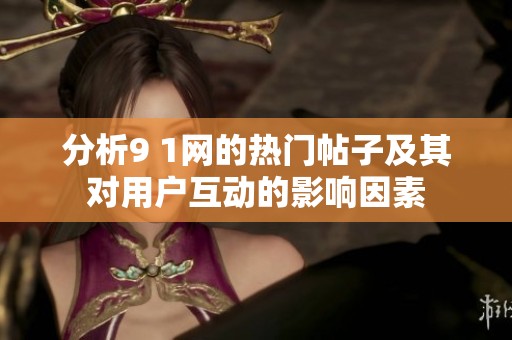分析9 1網(wǎng)的熱門帖子及其對(duì)用戶互動(dòng)的影響因素